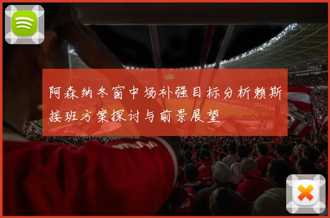 阿森纳冬窗中场补强目标分析赖斯接班方案探讨与前景展望