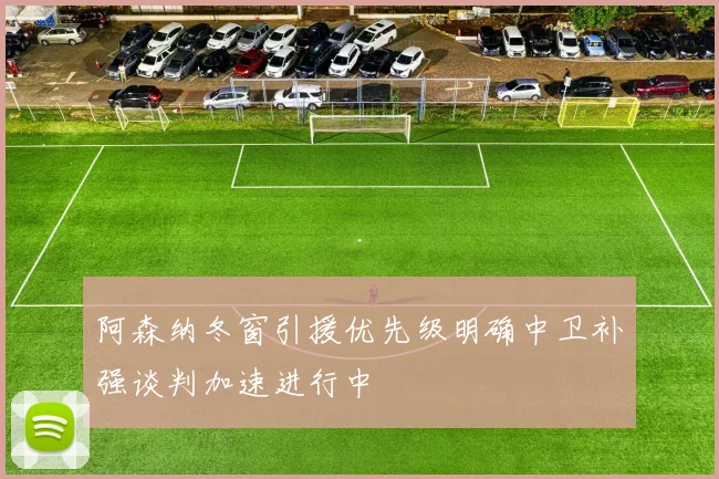 阿森纳冬窗引援优先级明确中卫补强谈判加速进行中