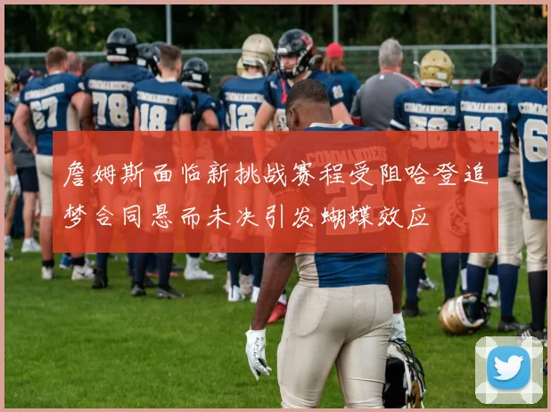 詹姆斯面临新挑战赛程受阻哈登追梦合同悬而未决引发蝴蝶效应