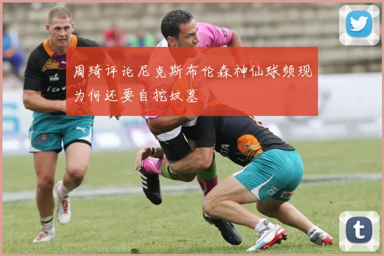 周琦评论尼克斯布伦森神仙球频现为何还要自挖坟墓