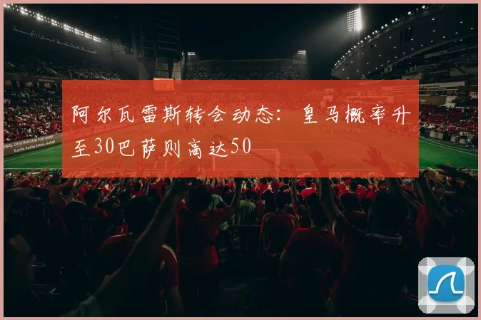 阿尔瓦雷斯转会动态：皇马概率升至30巴萨则高达50