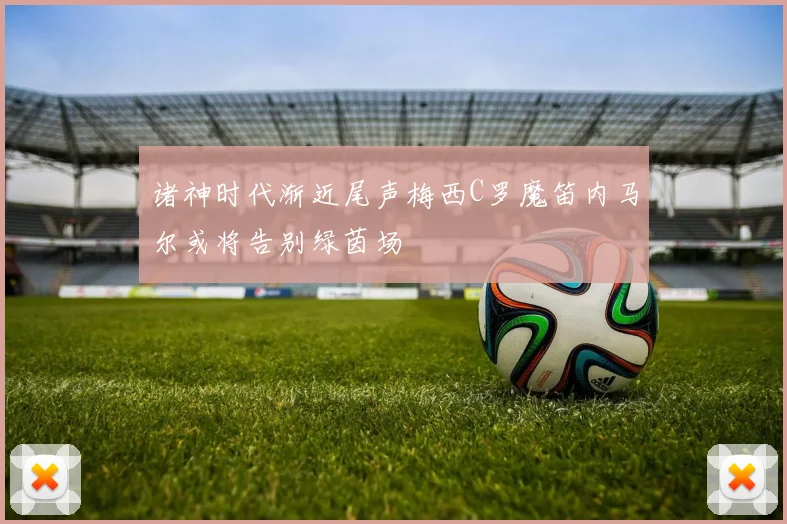 诸神时代渐近尾声梅西C罗魔笛内马尔或将告别绿茵场