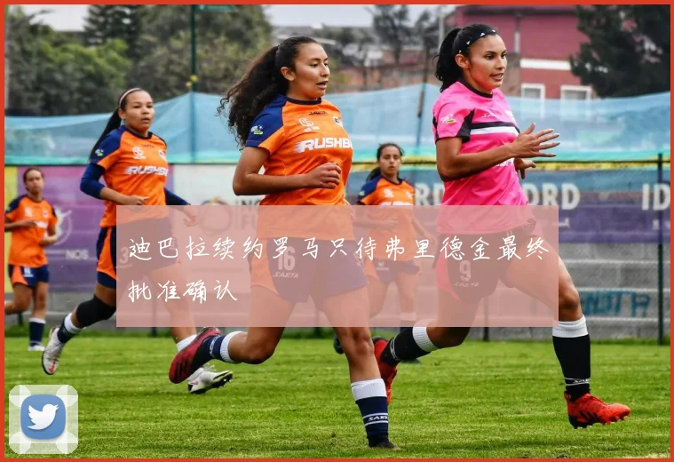 迪巴拉续约罗马只待弗里德金最终批准确认