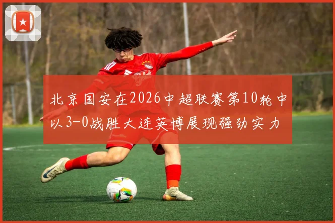 北京国安在2026中超联赛第10轮中以3-0战胜大连英博展现强劲实力