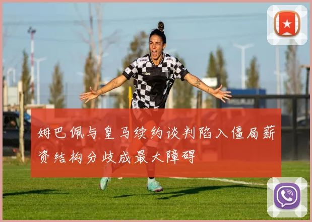 姆巴佩与皇马续约谈判陷入僵局薪资结构分歧成最大障碍
