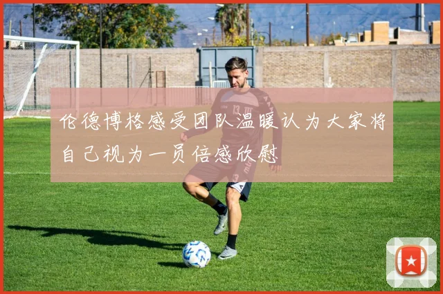 伦德博格感受团队温暖认为大家将自己视为一员倍感欣慰