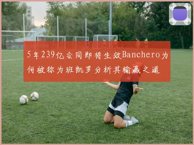 5年239亿合同即将生效Banchero为何被称为班凯罗分析其输赢之道