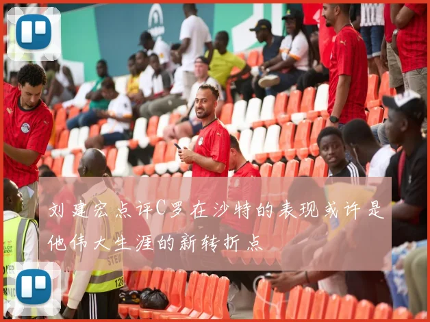 刘建宏点评C罗在沙特的表现或许是他伟大生涯的新转折点