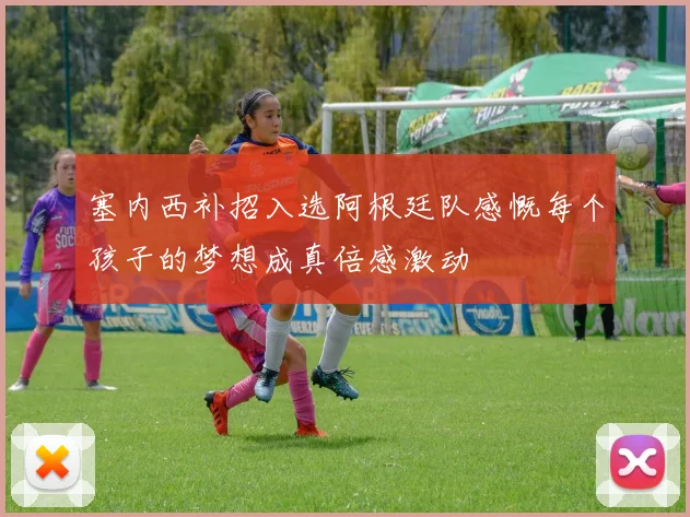 塞内西补招入选阿根廷队感慨每个孩子的梦想成真倍感激动