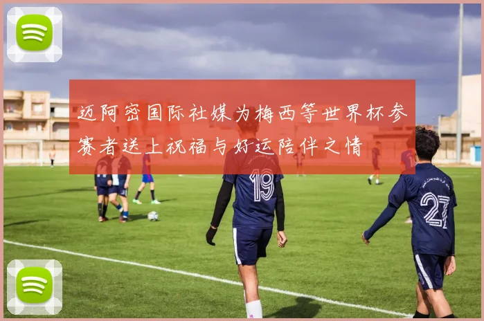 迈阿密国际社媒为梅西等世界杯参赛者送上祝福与好运陪伴之情