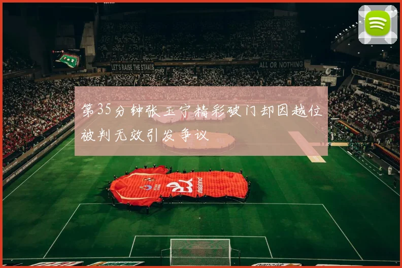 第35分钟张玉宁精彩破门却因越位被判无效引发争议