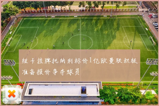 纽卡挂牌托纳利标价1亿欧曼联积极准备报价争夺球员