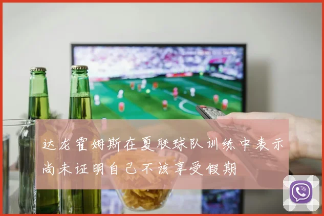 达龙霍姆斯在夏联球队训练中表示尚未证明自己不该享受假期