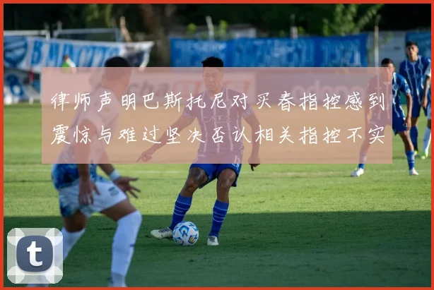 律师声明巴斯托尼对买春指控感到震惊与难过坚决否认相关指控不实