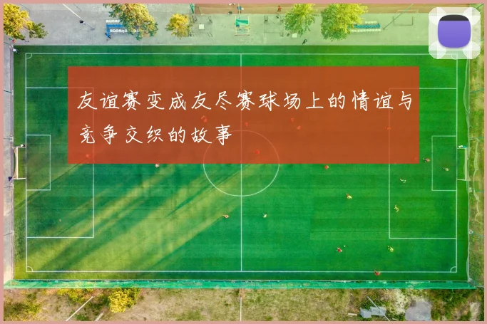 友谊赛变成友尽赛球场上的情谊与竞争交织的故事