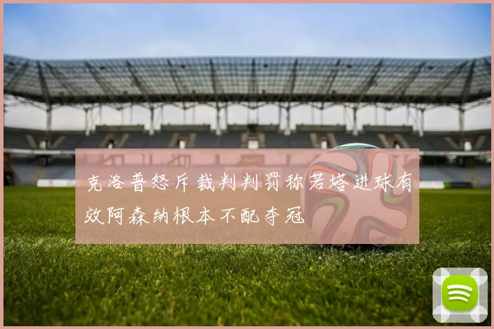 克洛普怒斥裁判判罚称若塔进球有效阿森纳根本不配夺冠