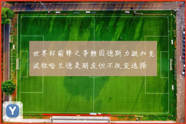世界杯前锋之争赖因德斯力挺加克波称哈兰德是朋友但不改变选择