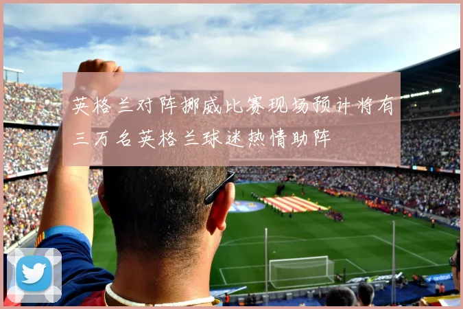 英格兰对阵挪威比赛现场预计将有三万名英格兰球迷热情助阵