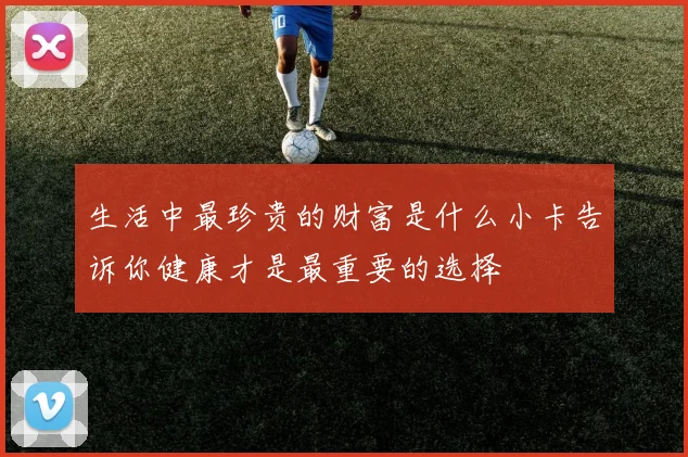 生活中最珍贵的财富是什么小卡告诉你健康才是最重要的选择