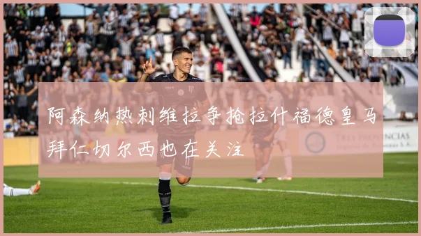 阿森纳热刺维拉争抢拉什福德皇马拜仁切尔西也在关注