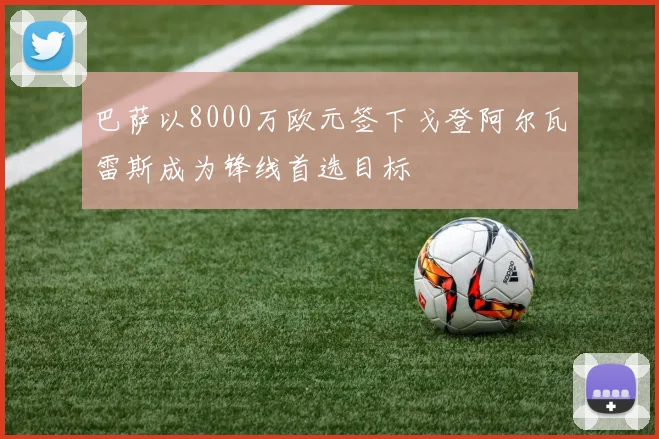 巴萨以8000万欧元签下戈登阿尔瓦雷斯成为锋线首选目标