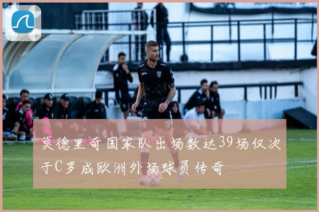 莫德里奇国家队出场数达39场仅次于C罗成欧洲外场球员传奇