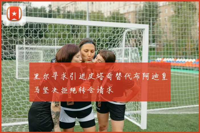 里尔寻求引进皮塔奇替代布阿迪皇马坚决拒绝转会请求