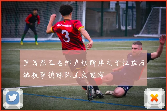 罗马尼亚名帅卢切斯库之子拉兹万执教萨德球队正式宣布