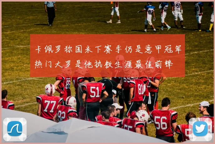 卡佩罗称国米下赛季仍是意甲冠军热门大罗是他执教生涯最佳前锋