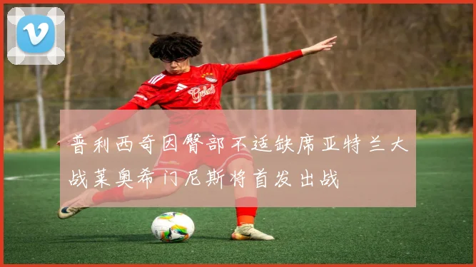 普利西奇因臀部不适缺席亚特兰大战莱奥希门尼斯将首发出战