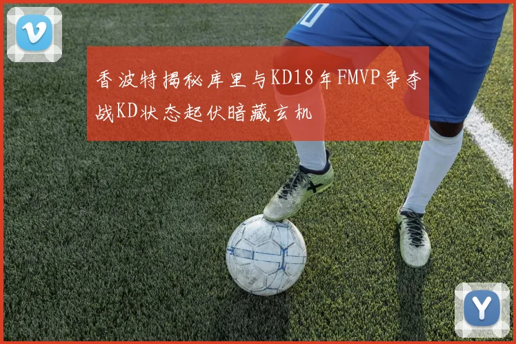 香波特揭秘库里与KD18年FMVP争夺战KD状态起伏暗藏玄机