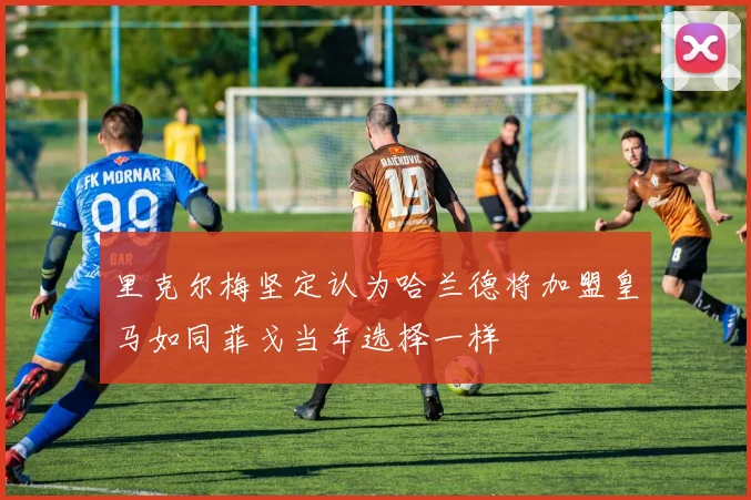 里克尔梅坚定认为哈兰德将加盟皇马如同菲戈当年选择一样