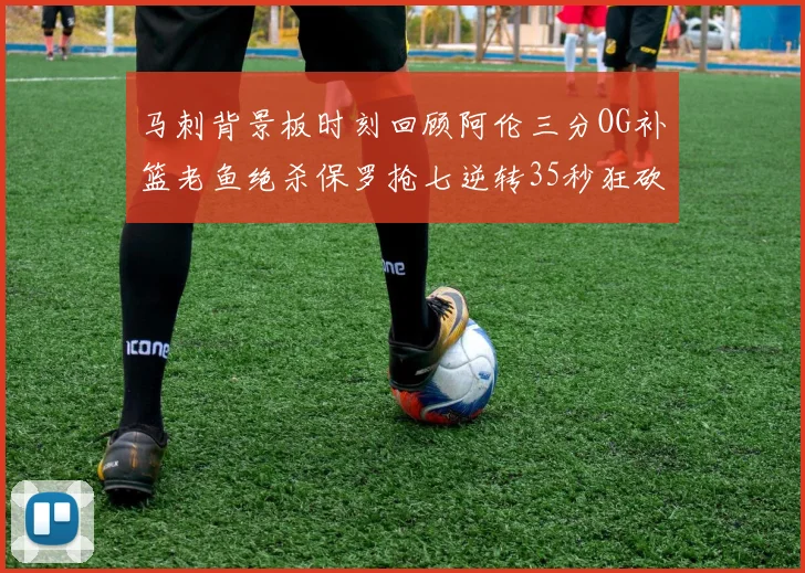 马刺背景板时刻回顾阿伦三分OG补篮老鱼绝杀保罗抢七逆转35秒狂砍13分