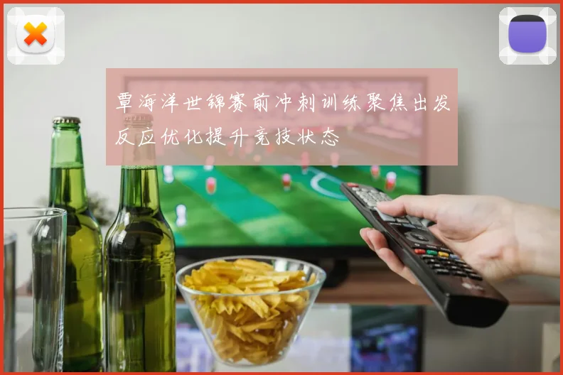 覃海洋世锦赛前冲刺训练聚焦出发反应优化提升竞技状态